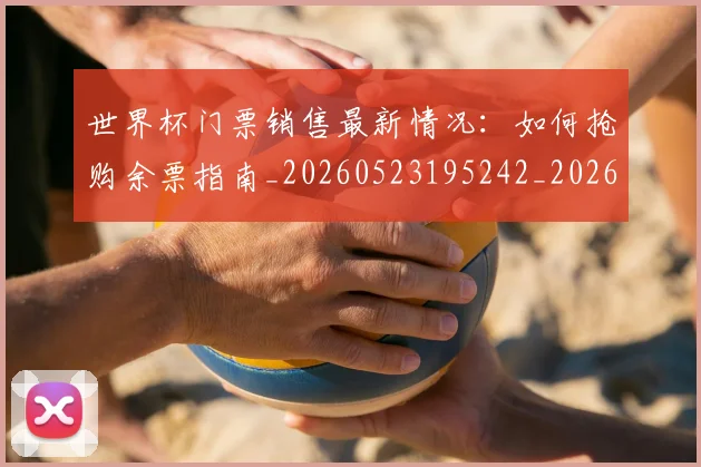 世界杯门票销售最新情况：如何抢购余票指南_20260523195242_20260703203909