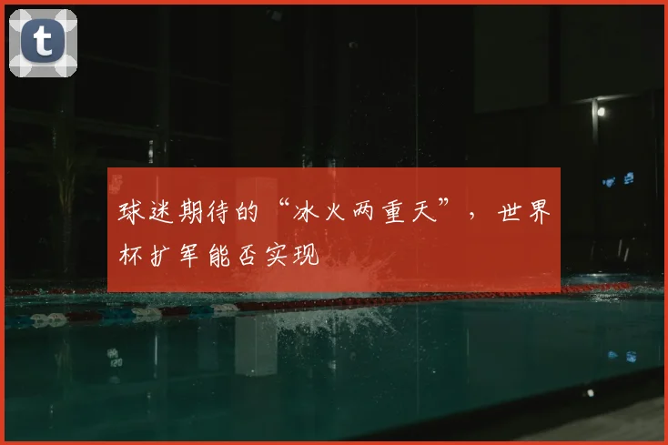 球迷期待的“冰火两重天”,世界杯扩军能否实现