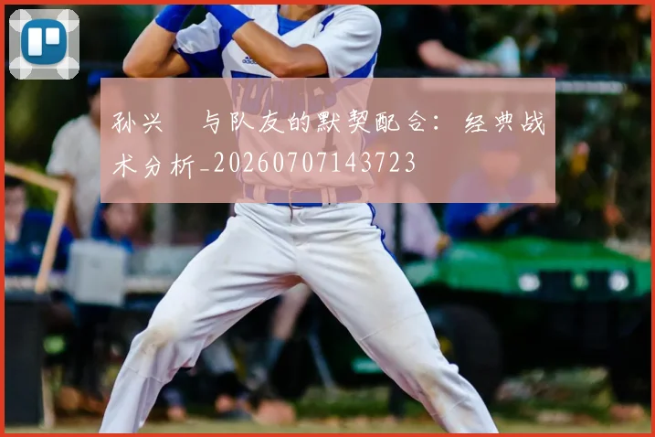 孙兴慜与队友的默契配合：经典战术分析_20260707143723