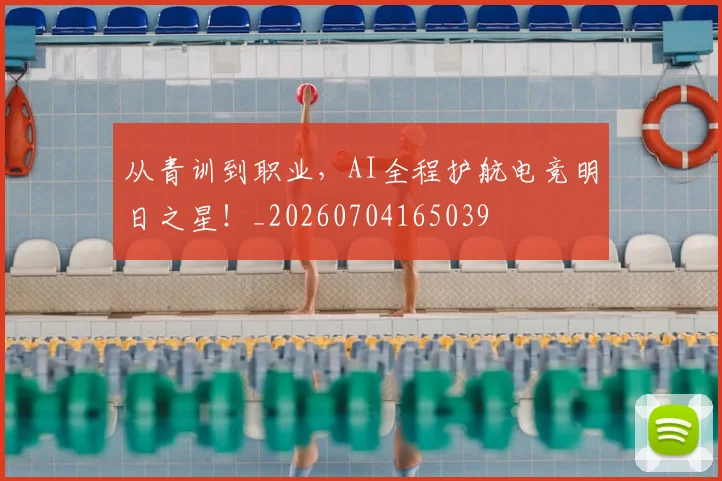 从青训到职业，AI全程护航电竞明日之星！_20260704165039