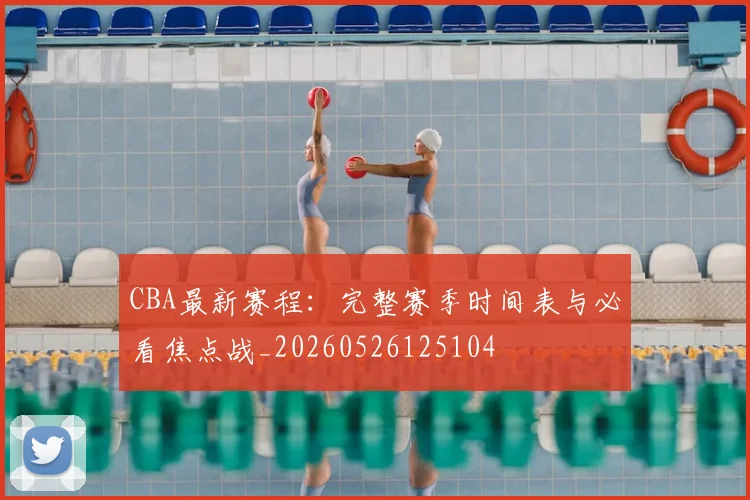 CBA最新赛程：完整赛季时间表与必看焦点战_20260526125104