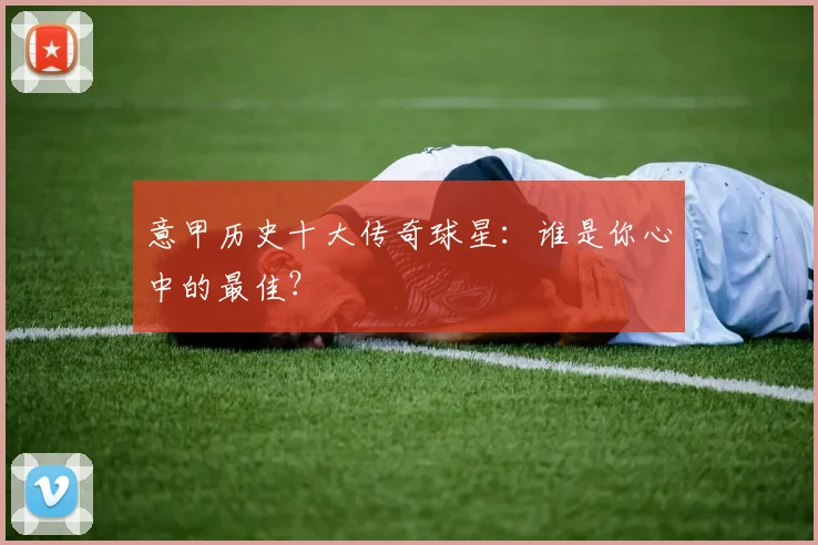 意甲历史十大传奇球星:谁是你心中的最佳?