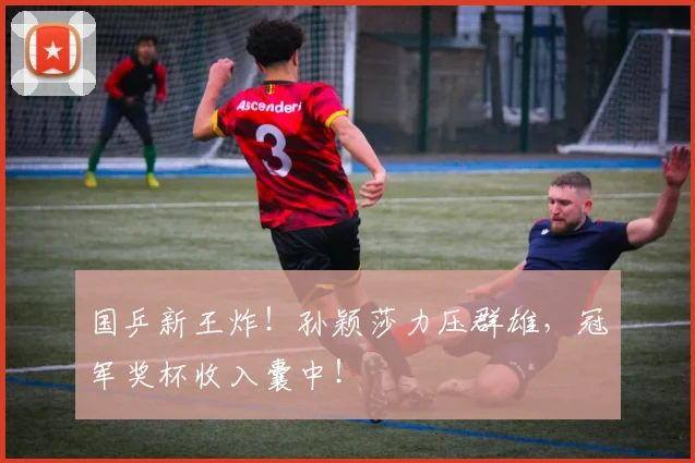 国乒新王炸！孙颖莎力压群雄，冠军奖杯收入囊中！