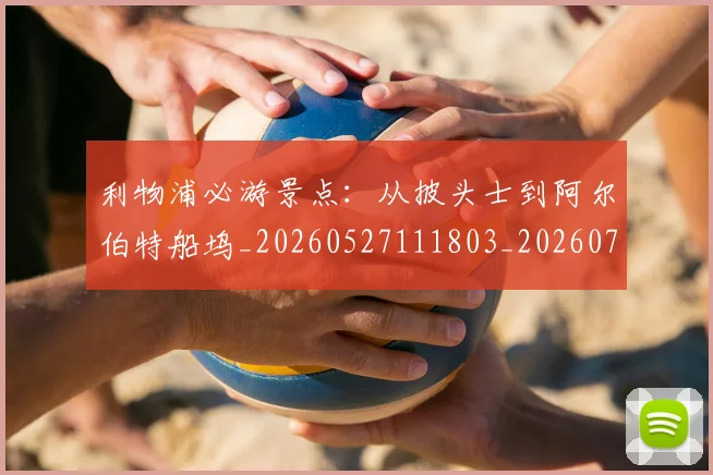 利物浦必游景点：从披头士到阿尔伯特船坞_20260527111803_20260704173521