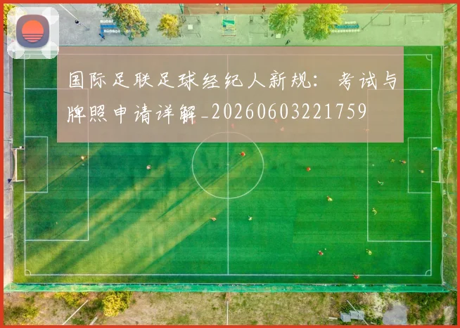 国际足联足球经纪人新规：考试与牌照申请详解_20260603221759