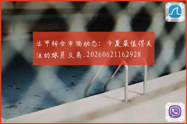 法甲转会市场动态：今夏最值得关注的球员交易_20260621162928