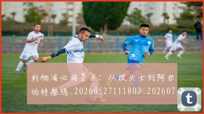 利物浦必游景点：从披头士到阿尔伯特船坞_20260527111803_20260704173521