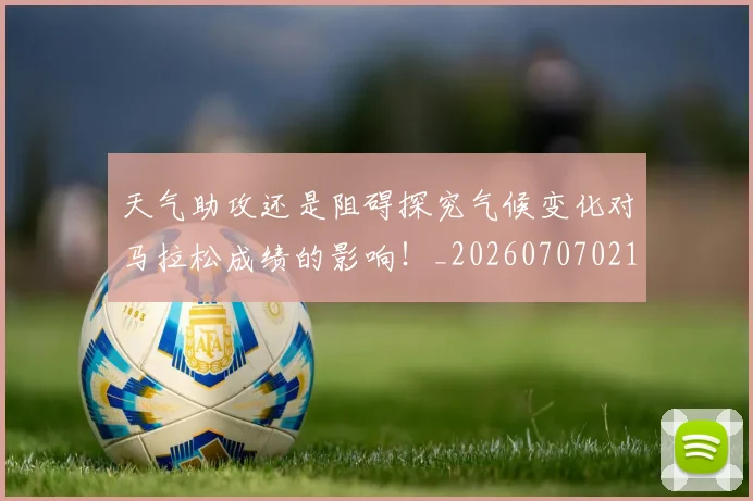 天气助攻还是阻碍探究气候变化对马拉松成绩的影响！_20260707021754