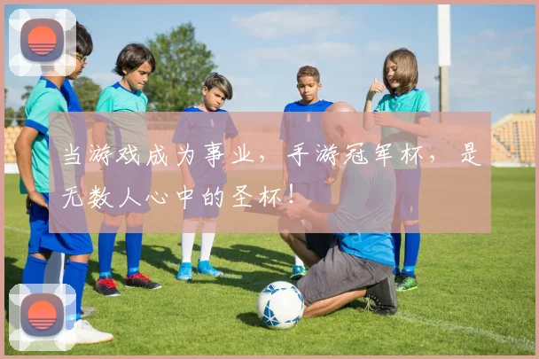 当游戏成为事业，手游冠军杯，是无数人心中的圣杯！