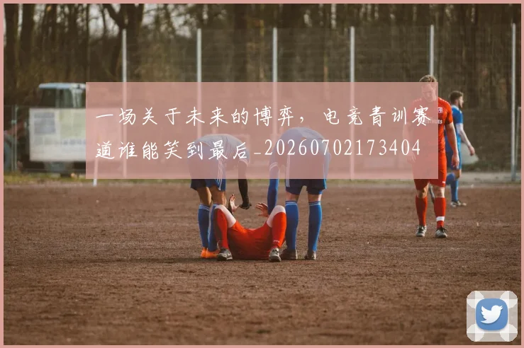 一场关于未来的博弈，电竞青训赛道谁能笑到最后_20260702173404