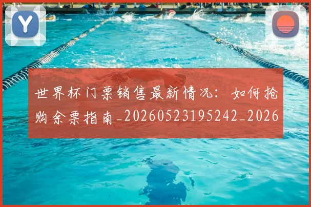 世界杯门票销售最新情况：如何抢购余票指南_20260523195242_20260703203909
