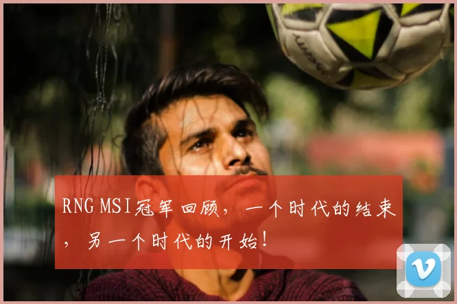RNG MSI冠军回顾，一个时代的结束，另一个时代的开始！