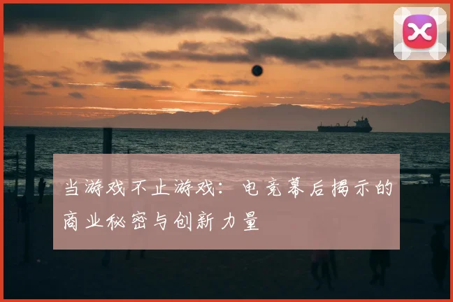 当游戏不止游戏:电竞幕后揭示的商业秘密与创新力量