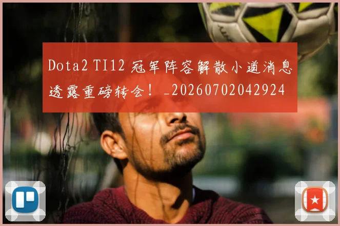Dota2 TI12 冠军阵容解散小道消息透露重磅转会！_20260702042924