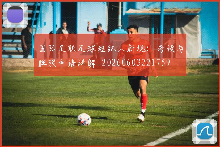 国际足联足球经纪人新规：考试与牌照申请详解_20260603221759
