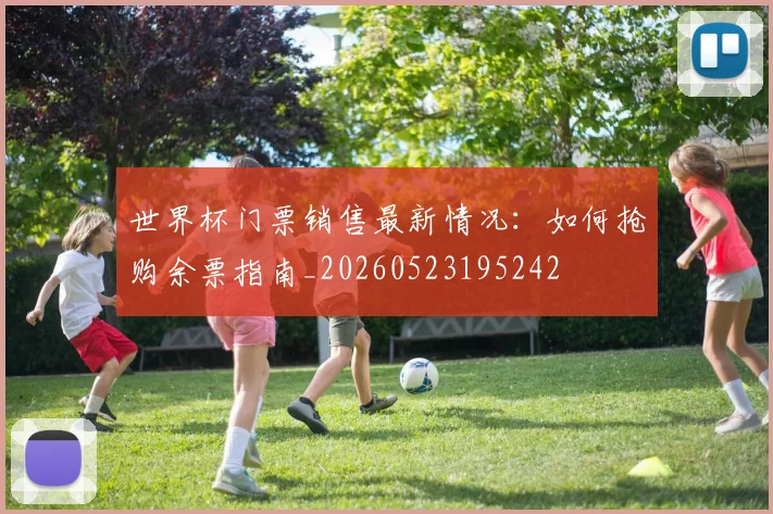 世界杯门票销售最新情况：如何抢购余票指南_20260523195242