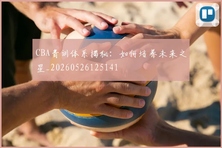 CBA青训体系揭秘:如何培养未来之星_20260526125141