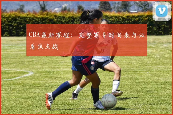 CBA最新赛程：完整赛季时间表与必看焦点战