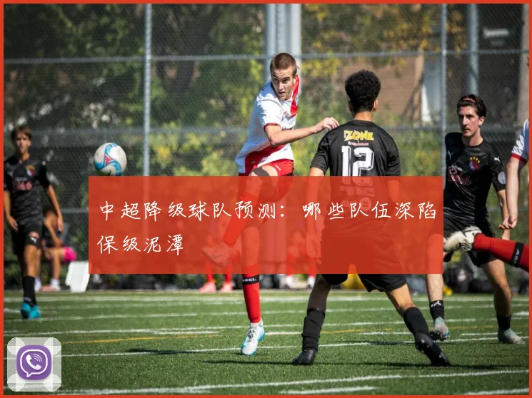 中超降级球队预测：哪些队伍深陷保级泥潭