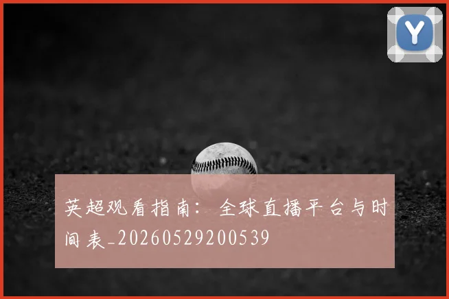 英超观看指南:全球直播平台与时间表_20260529200539