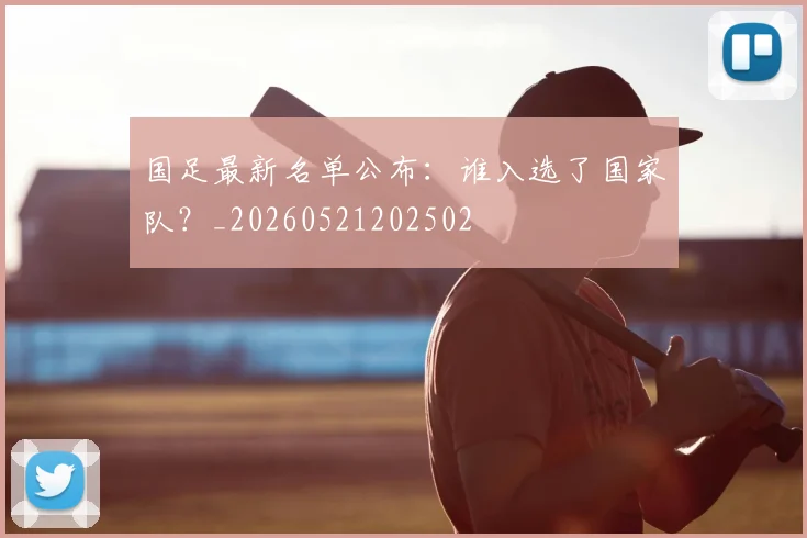 国足最新名单公布：谁入选了国家队？_20260521202502
