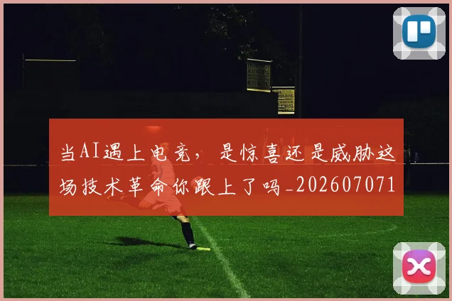 当AI遇上电竞，是惊喜还是威胁这场技术革命你跟上了吗_20260707152201