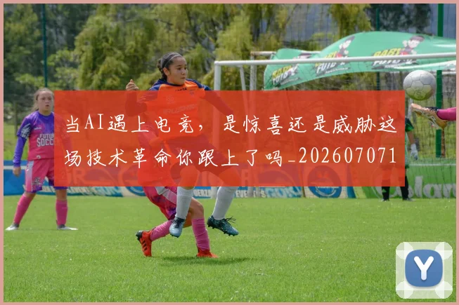当AI遇上电竞，是惊喜还是威胁这场技术革命你跟上了吗_20260707152201