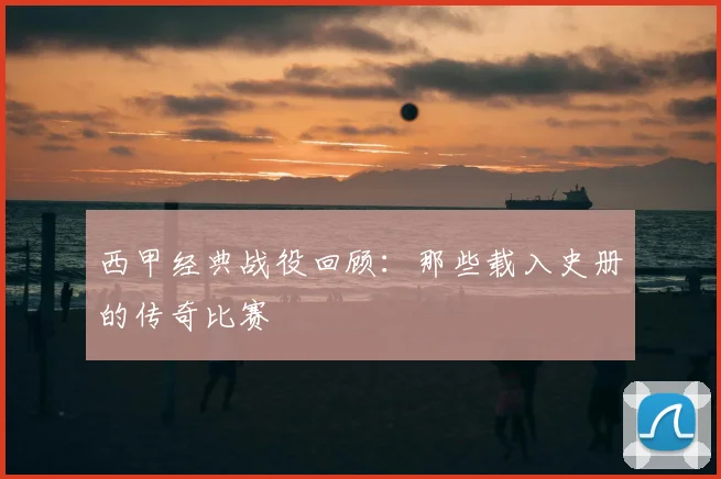 西甲经典战役回顾：那些载入史册的传奇比赛