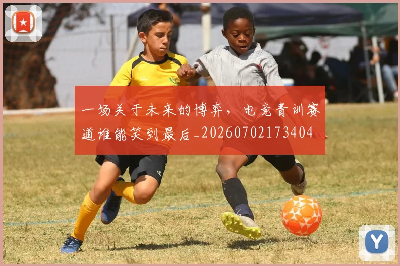 一场关于未来的博弈，电竞青训赛道谁能笑到最后_20260702173404
