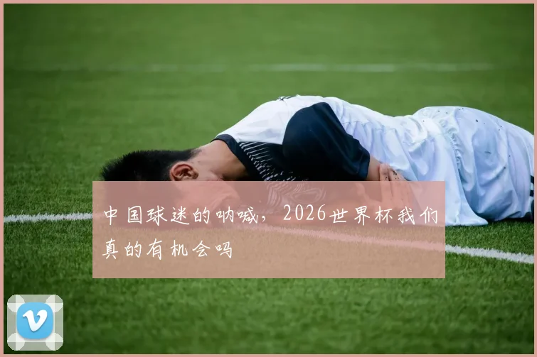 中国球迷的呐喊，2026世界杯我们真的有机会吗