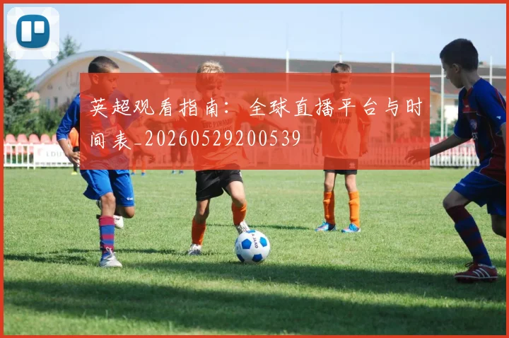 英超观看指南：全球直播平台与时间表_20260529200539
