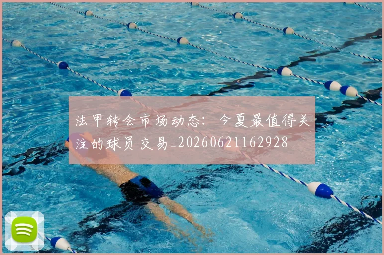 法甲转会市场动态：今夏最值得关注的球员交易_20260621162928