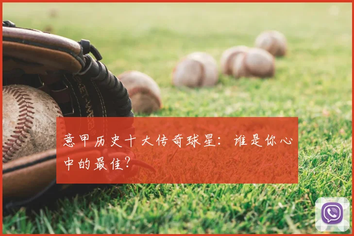 意甲历史十大传奇球星：谁是你心中的最佳？