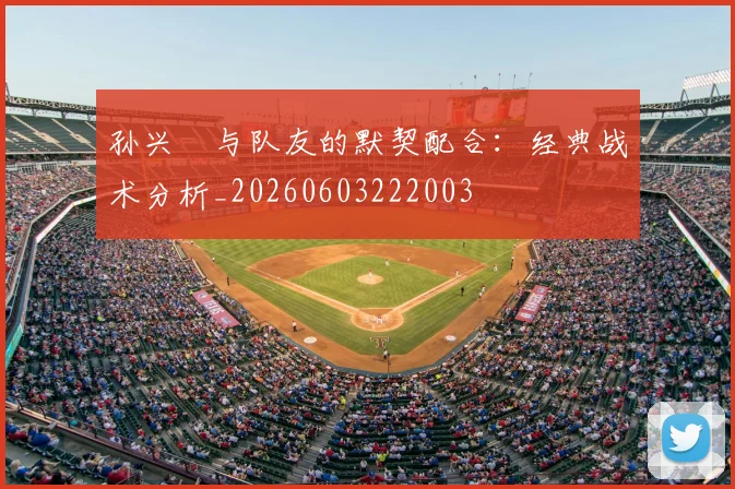 孙兴慜与队友的默契配合：经典战术分析_20260603222003